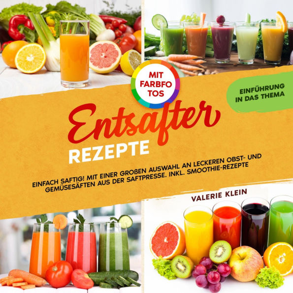 Entsafter Rezepte: Einfach Saftig! Mit einer großen Auswahl an leckeren Obst- und Gemüsesäften aus der Saftpresse. Inkl. Smoothie-Rezepte