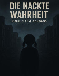Title: Die nackte Wahrheit - Kindheit im Donbass, Author: Karyna Shchemielieva