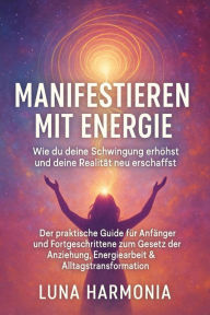Title: Manifestieren mit Energie - Wie du deine Schwingung erhöhst und deine Realität neu erschaffst Untertitel: Der praktische Guide für Anfänger und Fortgeschrittene zum Gesetz der Anziehung, Energiearbeit & Alltagstransformation, Author: Luna Harmonia