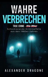 Title: Wahre Verbrechen: True Crime - Die 80er. Schockierende Kriminalfälle aus den 1980er Jahren, Author: Alexander Dragone