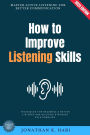How to Improve Listening Skills:: Master Active Listening for Better Communication (Techniques for Becoming a Better Listener and Building Stronger Relationships)