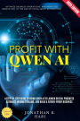 Profit With Qwen AI:: Optimize Business Operations, and Monetize Innovation in the Age of Intelligent Automation (A Step-by-Step Guide to Using Qwen AI to Launch Digital Products, Automate Income Streams, and Build a Future-Proof Business)