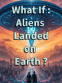 What If : Aliens Landed on Earth ?: A Fictional First Contact That Challenges Everything We Believe About Ourselves