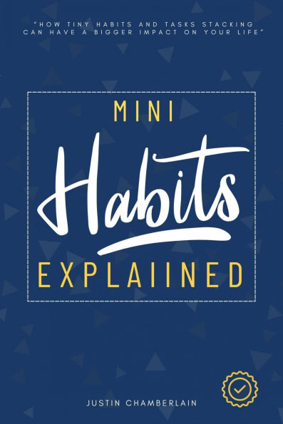 Mini Habits Explained:: How Tiny Habits and Tasks Stacking Can Have a Bigger Impact on Your Life [Discover the Power of Small Habits in Weight Loss, Raising Kids, Communication, Self-Discipline, and More.]