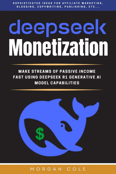 DeepSeek Monetization::: Make Fast Streams of Passive Income Using DeepSeek R1 Generative AI Model Capabilities (Sophisticated Ideas for affiliate marketing, Blogging, Copywriting, Publishing, etc...)
