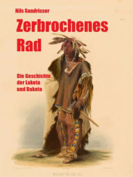 Title: Zerbrochenes Rad: Die Geschichte der Lakota und Dakota, Author: Nils Sandrisser