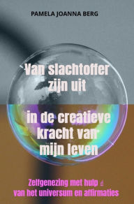 Title: Van slachtoffer zijn uit in de creatieve kracht - van mijn leven: Zelfgenezing met hulp ? van het universum en affirmaties, Author: Pamela Joanna Berg