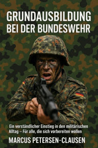 Title: Grundausbildung bei der Bundeswehr: Ein verständlicher Einstieg in den militärischen Alltag - Für alle, die sich vorbereiten wollen, Author: Marcus PC Petersen - Clausen