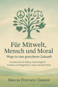 Title: Für Mitwelt, Mensch und Moral: Grundwerte für Klima, Gerechtigkeit, Frieden und Mitgefühl in einer vernetzten Welt, Author: Marcus PC Petersen - Clausen