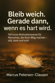 Title: Bleib weich. Gerade dann, wenn es hart wird: 100 kurze Motivationsverse für Menschen, die ihren Weg machen - still, stark und echt, Author: Marcus PC Petersen - Clausen