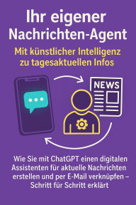 Title: Ihr eigener Nachrichten-Agent: Mit künstlicher Intelligenz zu tagesaktuellen Infos - Wie Sie mit ChatGPT einen digitalen Assistenten erstellen und per E-Mail verknüpfen, Author: Marcus PC Petersen - Clausen