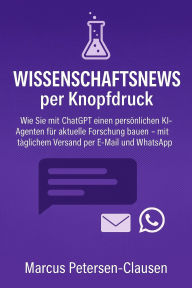 Title: Wissenschaftsnews per Knopfdruck: Wie Sie mit ChatGPT einen persönlichen KI-Agenten für aktuelle Forschung bauen - mit täglichem Versand per E-Mail und WhatsApp, Author: Marcus PC Petersen - Clausen