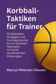 Title: Korbball-Taktiken für Trainer: 50 Spielideen, Strategien und Trainingsimpulse für ein stärkeres Teamspiel - mit leicht verständlichen Erklärungen, Author: Marcus PC Petersen - Clausen