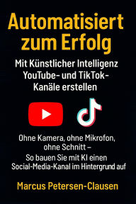 Title: Automatisiert zum Erfolg: Mit Künstlicher Intelligenz YouTube- und TikTok-Kanäle erstellen - Ohne Kamera, ohne Mikrofon, ohne Schnitt, Author: Marcus PC Petersen - Clausen