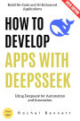 How to Develop Apps with Deepseek:: Build No-Code and AI-Enhanced Applications Using Deepseek for Automation and Innovation