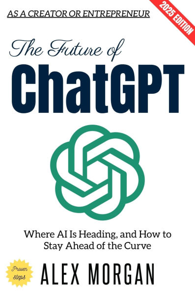 The Future of ChatGPT:: Where AI Is Heading, and How to Stay Ahead of the Curve as a Creator or Entrepreneur
