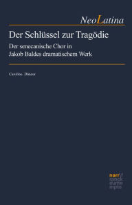 Title: Der Schlüssel zur Tragödie: Der senecanische Chor in Jakob Baldes dramatischem Werk, Author: Caroline Dänzer