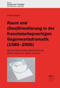 Title: Raum und (Des)Orientierung in der französischsprachigen Gegenwartsdramatik (1980-2000): Bernard-Marie Koltès, Marie Redonnet, Patrick Kehrmann, Valère Novarina, Author: Annika Mayer