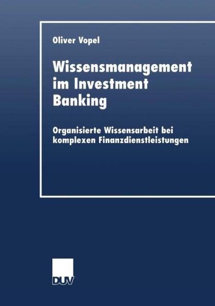 Wissensmanagement im Investment Banking: Organisierte Wissensarbeit bei komplexen Finanzdienstleistungen