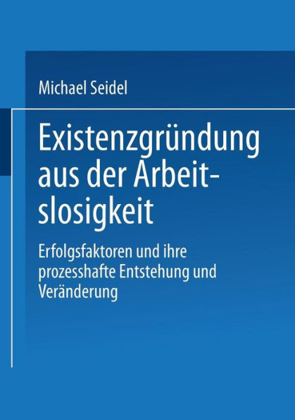 Existenzgründung aus der Arbeitslosigkeit: Erfolgsfaktoren und ihre prozesshafte Entstehung und Veränderung