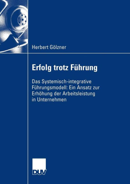 Erfolg trotz Führung: Das Systemisch-integrative Führungsmodell: Ein Ansatz zur Erhöhung der Arbeitsleistung in Unternehmen