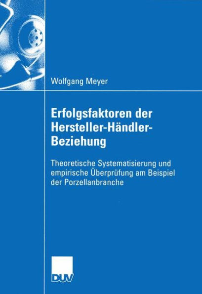 Erfolgsfaktoren der Hersteller-Händler-Beziehung: Theoretische Systematisierung und empirische Überprüfung am Beispiel der Porzellanbranche