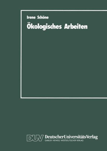 Ökologisches Arbeiten: Zur Theorie und Praxis ökologischen Arbeitens als Weiterentwicklung der marktwirtschaftlich organisierten Arbeit