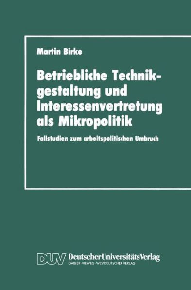 Betriebliche Technikgestaltung und Interessenvertretung als Mikropolitik: Fallstudien zum arbeitspolitischen Umbruch