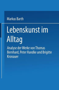 Title: Lebenskunst im Alltag: Analyse der Werke von Peter Handke, Thomas Bernhard und Brigitte Kronauer, Author: Markus Barth