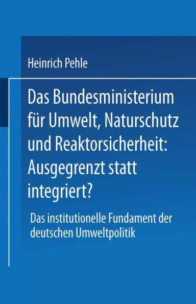 Das Bundesministerium für Umwelt, Naturschutz und Reaktorsicherheit: Ausgegrenzt statt integriert?: Das institutionelle Fundament der deutschen Umweltpolitik