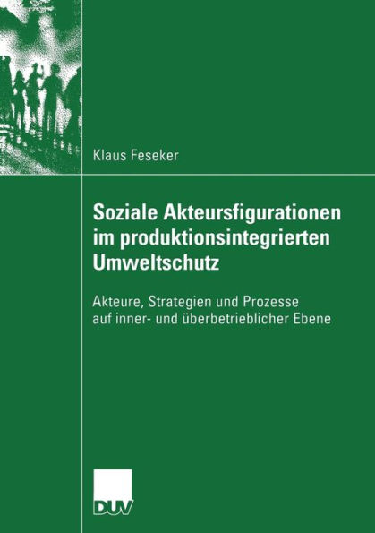 Soziale Akteursfigurationen im produktionsintegrierten Umweltschutz: Akteure, Strategien und Prozesse auf inner- und überbetrieblicher Ebene