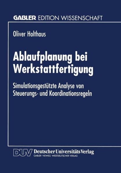 Ablaufplanung bei Werkstattfertigung: Simulationsgestützte Analyse von Steuerungs- und Koordinationsregeln