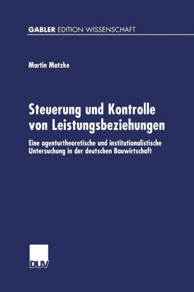 Steuerung und Kontrolle von Leistungsbeziehungen: Eine agenturtheoretische und institutionalistische Untersuchung in der deutschen Bauwirtschaft