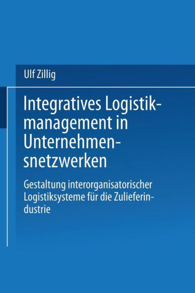 Integratives Logistikmanagement in Unternehmensnetzwerken: Gestaltung interorganisatorischer Logistiksysteme für die Zulieferindustrie