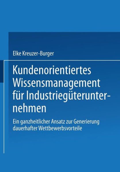 Kundenorientiertes Wissensmanagement für Industriegüterunternehmen: Ein ganzheitlicher Ansatz zur Generierung dauerhafter Wettbewerbsvorteile