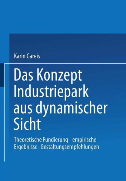 Das Konzept Industriepark aus dynamischer Sicht: Theoretische Fundierung - empirische Ergebnisse - Gestaltungsempfehlungen