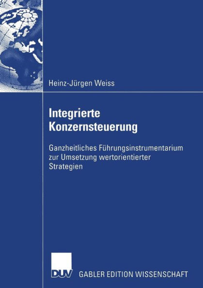 Integrierte Konzernsteuerung: Ganzheitliches Führungsinstrumentarium zur Umsetzung wertorientierter Strategien