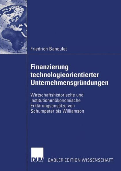 Finanzierung technologieorientierter Unternehmensgründungen: Wirtschaftshistorische und institutionenökonomische Erklärungsansätze von Schumpeter bis Williamson