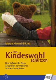 Title: Das Kindeswohl schützen: Eine Aufgabe für Ärzte, Angehörige der Medizinalfachberufe und Lehrer, Author: Martin Menzel-Bösing