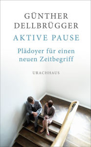 Title: Aktive Pause: Plädoyer für einen neuen Zeitbegriff, Author: Günther Dellbrügger