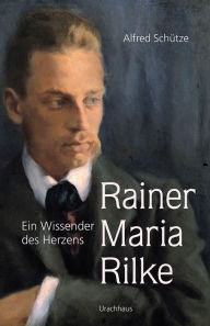 Title: Rainer Maria Rilke: Ein Wissender des Herzens, Author: Alfred Schütze