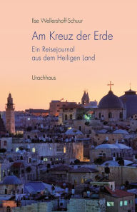 Title: Am Kreuz der Erde: Ein Reisejournal aus dem Heiligen Land, Author: Ilse Wellershoff-Schuur