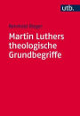 Martin Luthers theologische Grundbegriffe: Von 'Abendmahl' bis 'Zweifel'