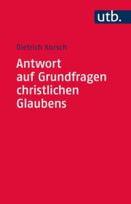 Title: Antwort auf Grundfragen christlichen Glaubens: Dogmatik als integrative Disziplin, Author: Dietrich Korsch