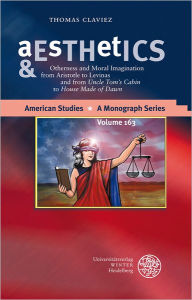 Title: Aesthetics & Ethics: Otherness and Moral Imagination from Aristotle to Levinas and from 'Uncle Tom's Cabin' to 'House Made of Dawn, Author: Thomas Claviez