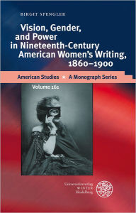 Title: Vision, Gender, and Power in Nineteenth-Century American Women's Writing, 1860-1900, Author: Birgit Spengler