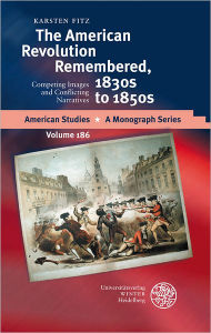 Title: The American Revolution Remembered, 1830s to 1850s: Competing Images and Conflicting Narratives, Author: Karsten Fitz