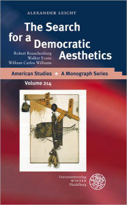 Title: The Search for a Democratic Aesthetics: Robert Rauschenberg, Walker Evans, William Carlos Williams, Author: Alexander Leicht