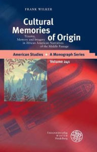 Title: Cultural Memories of Origin: Trauma, Memory and Imagery in African American Narratives of the Middle Passage, Author: Frank Wilker