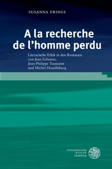 A la recherche de l'homme perdu: Literarische Ethik in den Romanen von Jean Echenoz, Jean-Philippe Toussaint und Michel Houellebecq
